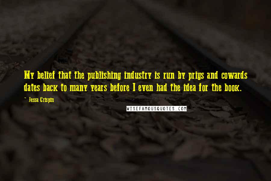 Jessa Crispin Quotes: My belief that the publishing industry is run by prigs and cowards dates back to many years before I even had the idea for the book.