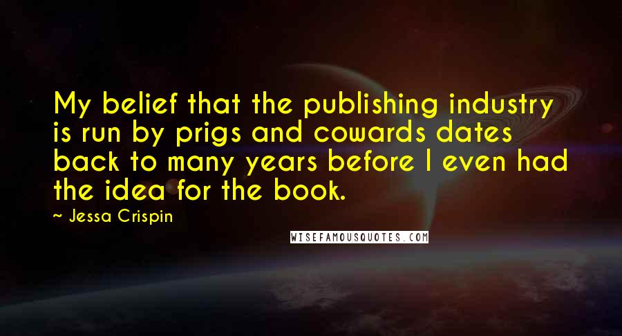 Jessa Crispin Quotes: My belief that the publishing industry is run by prigs and cowards dates back to many years before I even had the idea for the book.