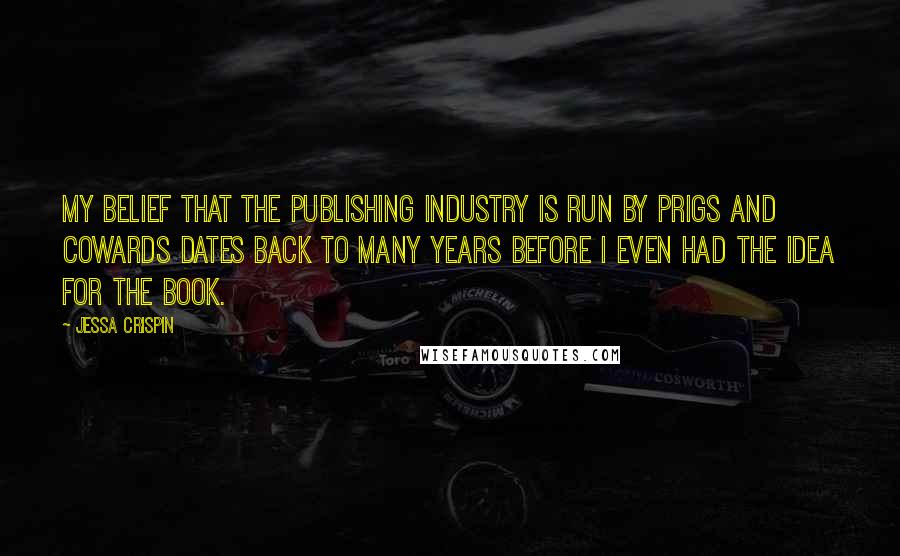 Jessa Crispin Quotes: My belief that the publishing industry is run by prigs and cowards dates back to many years before I even had the idea for the book.