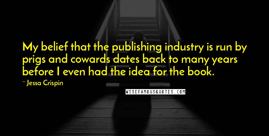 Jessa Crispin Quotes: My belief that the publishing industry is run by prigs and cowards dates back to many years before I even had the idea for the book.