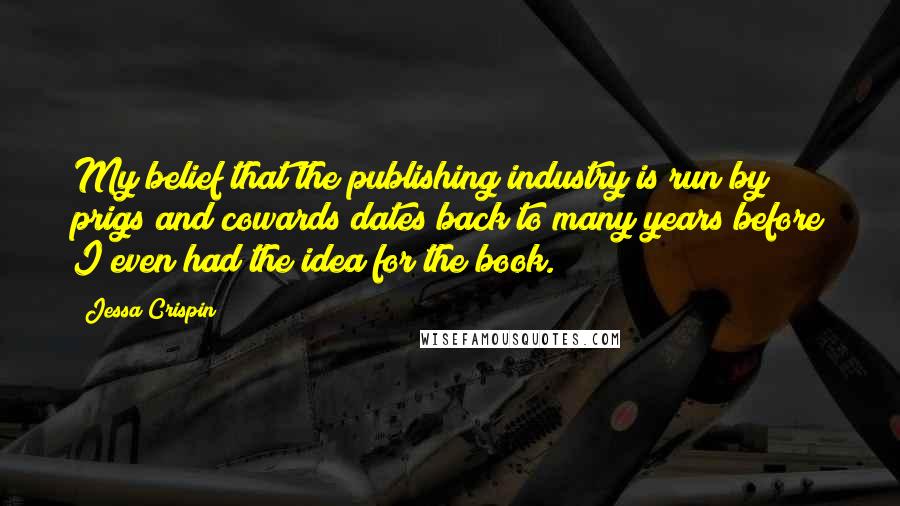 Jessa Crispin Quotes: My belief that the publishing industry is run by prigs and cowards dates back to many years before I even had the idea for the book.