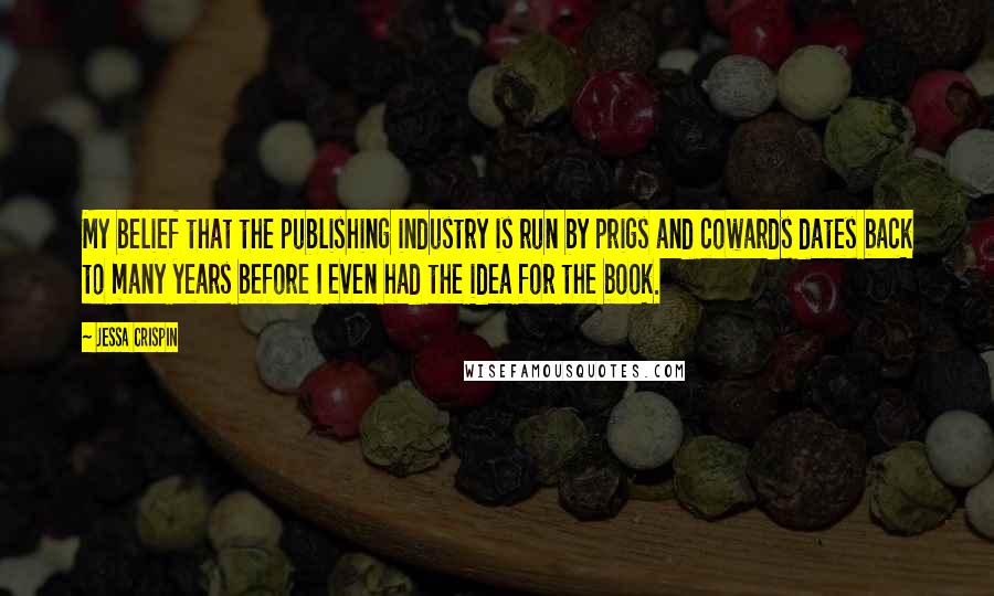 Jessa Crispin Quotes: My belief that the publishing industry is run by prigs and cowards dates back to many years before I even had the idea for the book.