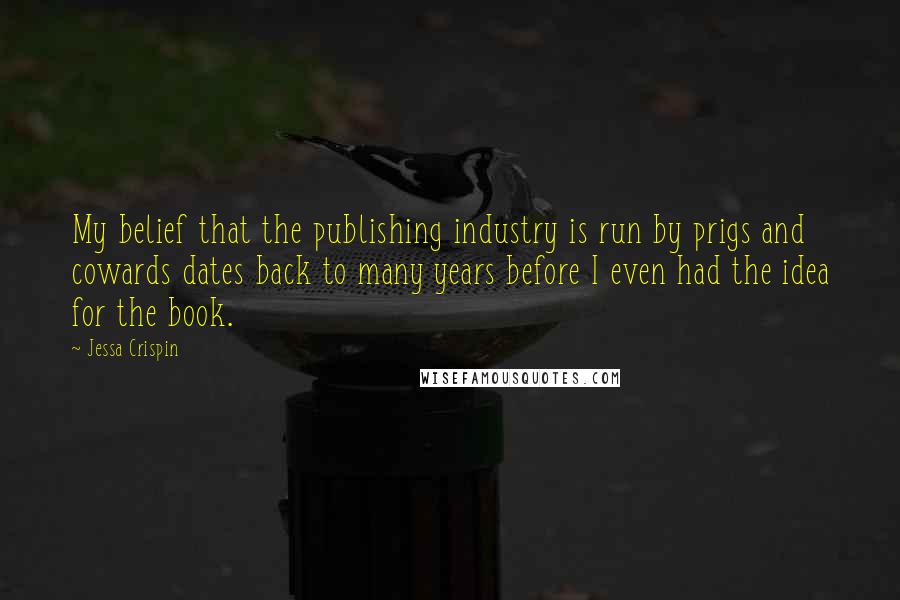 Jessa Crispin Quotes: My belief that the publishing industry is run by prigs and cowards dates back to many years before I even had the idea for the book.