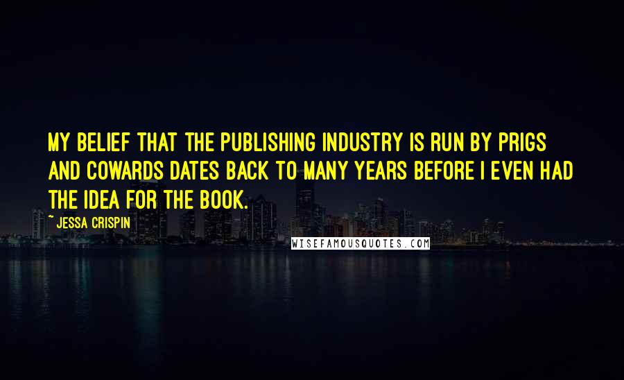 Jessa Crispin Quotes: My belief that the publishing industry is run by prigs and cowards dates back to many years before I even had the idea for the book.