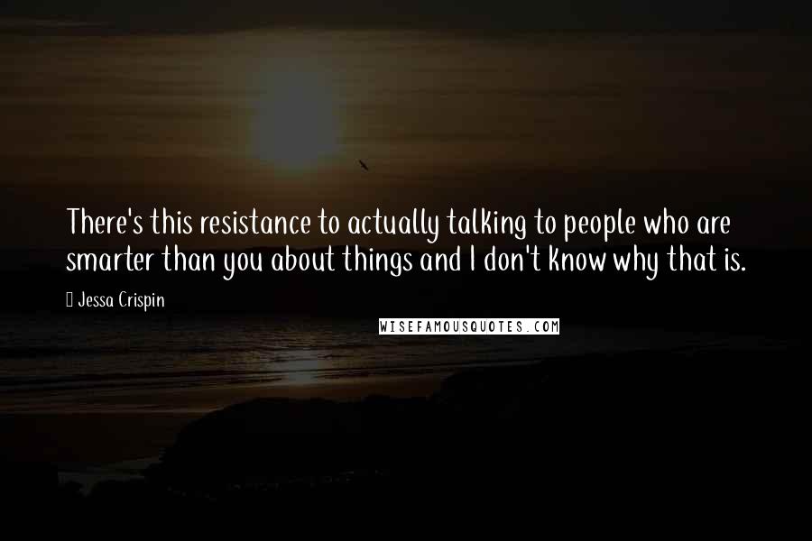 Jessa Crispin Quotes: There's this resistance to actually talking to people who are smarter than you about things and I don't know why that is.