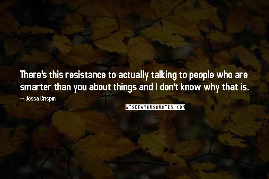 Jessa Crispin Quotes: There's this resistance to actually talking to people who are smarter than you about things and I don't know why that is.