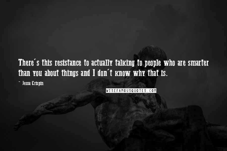 Jessa Crispin Quotes: There's this resistance to actually talking to people who are smarter than you about things and I don't know why that is.