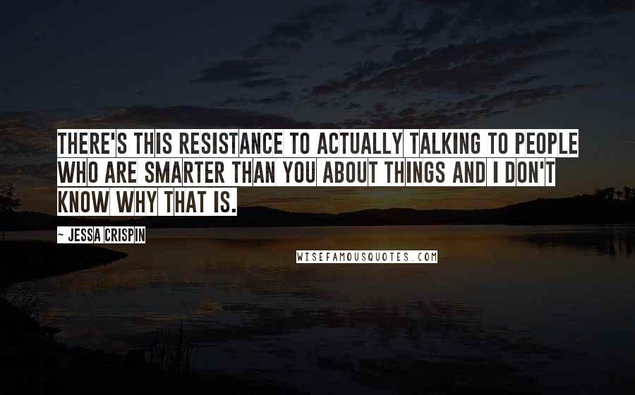 Jessa Crispin Quotes: There's this resistance to actually talking to people who are smarter than you about things and I don't know why that is.