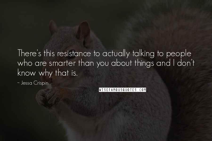 Jessa Crispin Quotes: There's this resistance to actually talking to people who are smarter than you about things and I don't know why that is.