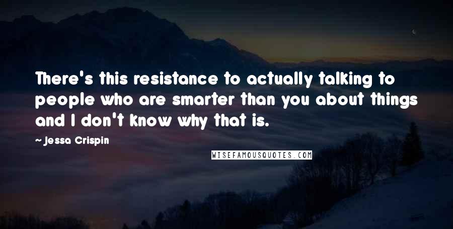 Jessa Crispin Quotes: There's this resistance to actually talking to people who are smarter than you about things and I don't know why that is.