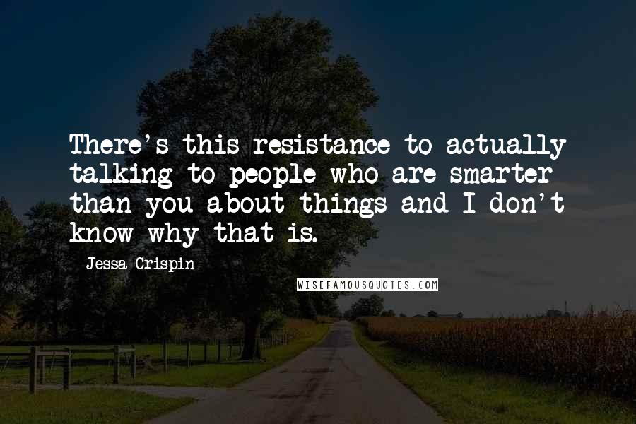 Jessa Crispin Quotes: There's this resistance to actually talking to people who are smarter than you about things and I don't know why that is.