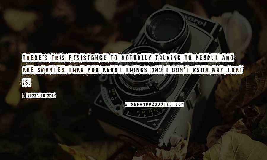 Jessa Crispin Quotes: There's this resistance to actually talking to people who are smarter than you about things and I don't know why that is.