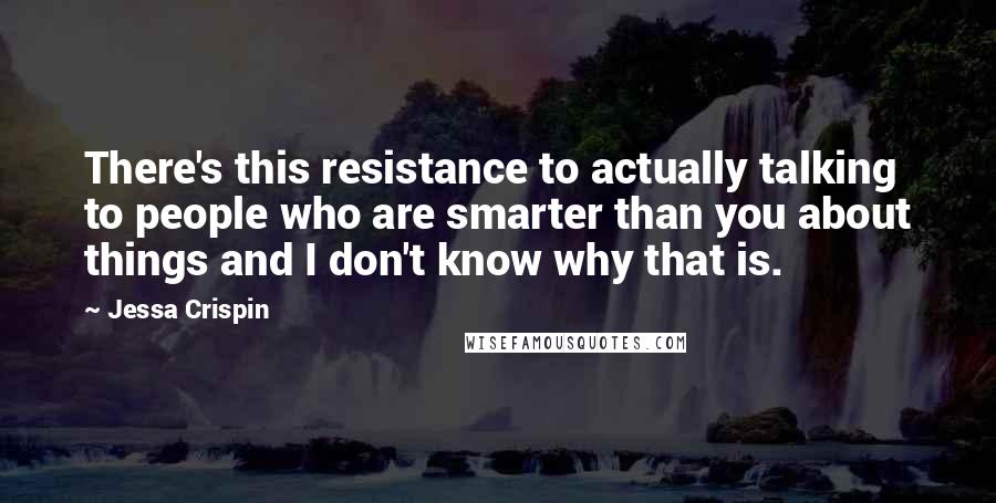 Jessa Crispin Quotes: There's this resistance to actually talking to people who are smarter than you about things and I don't know why that is.