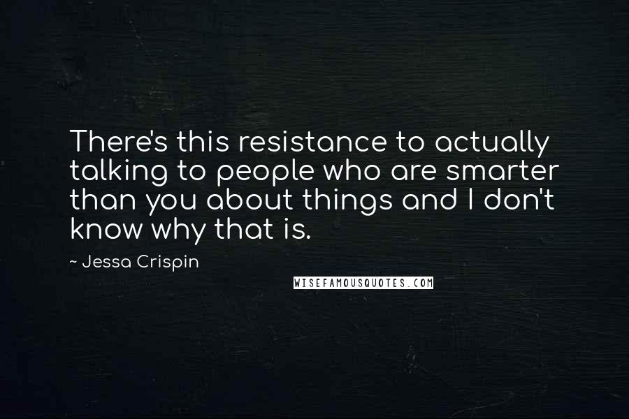 Jessa Crispin Quotes: There's this resistance to actually talking to people who are smarter than you about things and I don't know why that is.