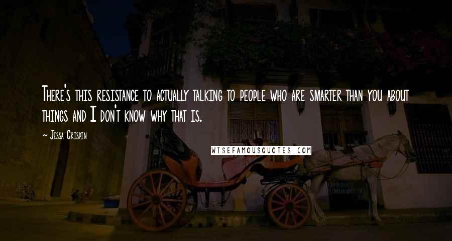Jessa Crispin Quotes: There's this resistance to actually talking to people who are smarter than you about things and I don't know why that is.