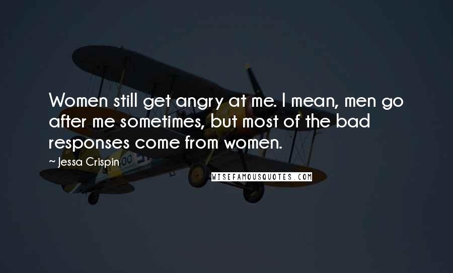 Jessa Crispin Quotes: Women still get angry at me. I mean, men go after me sometimes, but most of the bad responses come from women.