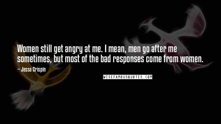 Jessa Crispin Quotes: Women still get angry at me. I mean, men go after me sometimes, but most of the bad responses come from women.