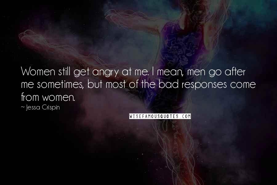 Jessa Crispin Quotes: Women still get angry at me. I mean, men go after me sometimes, but most of the bad responses come from women.