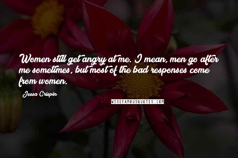 Jessa Crispin Quotes: Women still get angry at me. I mean, men go after me sometimes, but most of the bad responses come from women.