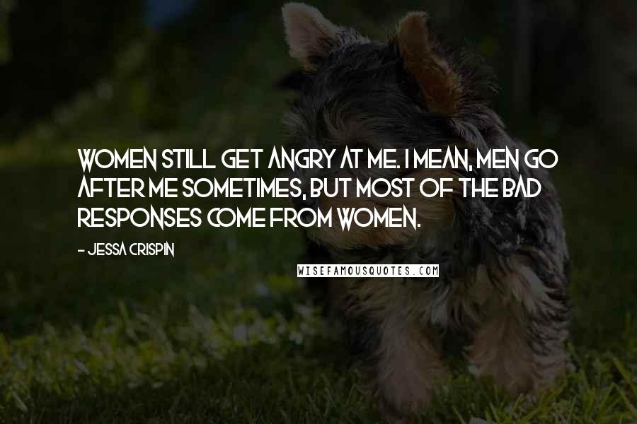 Jessa Crispin Quotes: Women still get angry at me. I mean, men go after me sometimes, but most of the bad responses come from women.