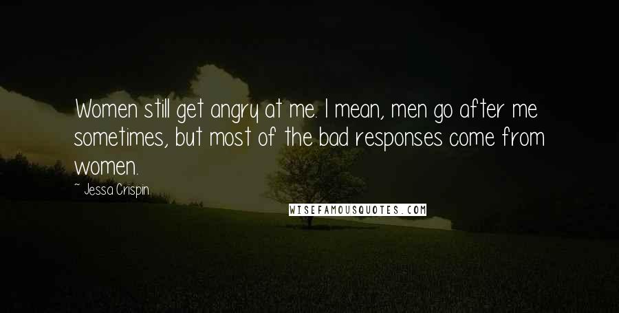 Jessa Crispin Quotes: Women still get angry at me. I mean, men go after me sometimes, but most of the bad responses come from women.