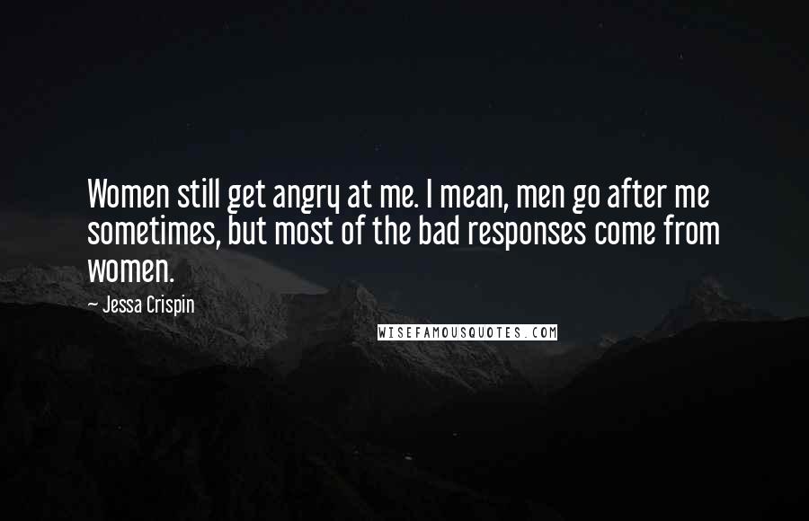 Jessa Crispin Quotes: Women still get angry at me. I mean, men go after me sometimes, but most of the bad responses come from women.