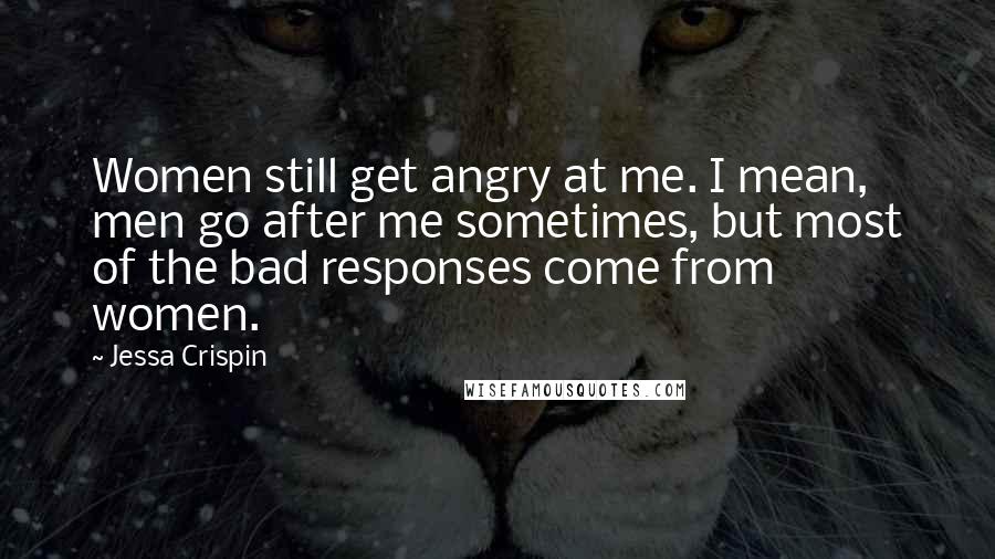 Jessa Crispin Quotes: Women still get angry at me. I mean, men go after me sometimes, but most of the bad responses come from women.