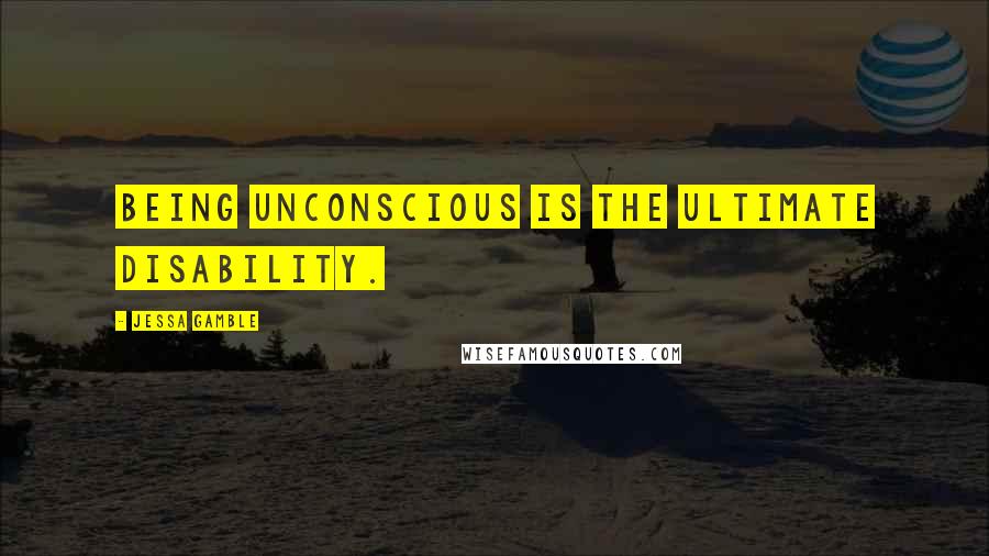 Jessa Gamble Quotes: Being unconscious is the ultimate disability.