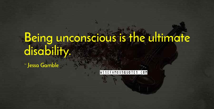 Jessa Gamble Quotes: Being unconscious is the ultimate disability.
