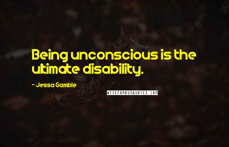Jessa Gamble Quotes: Being unconscious is the ultimate disability.