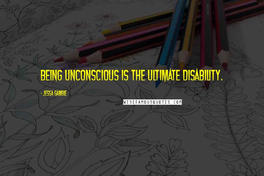 Jessa Gamble Quotes: Being unconscious is the ultimate disability.