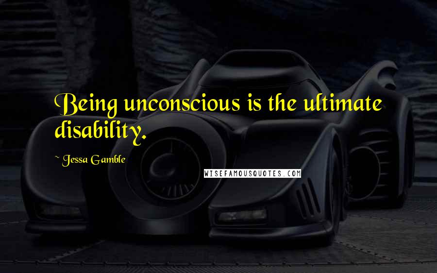Jessa Gamble Quotes: Being unconscious is the ultimate disability.