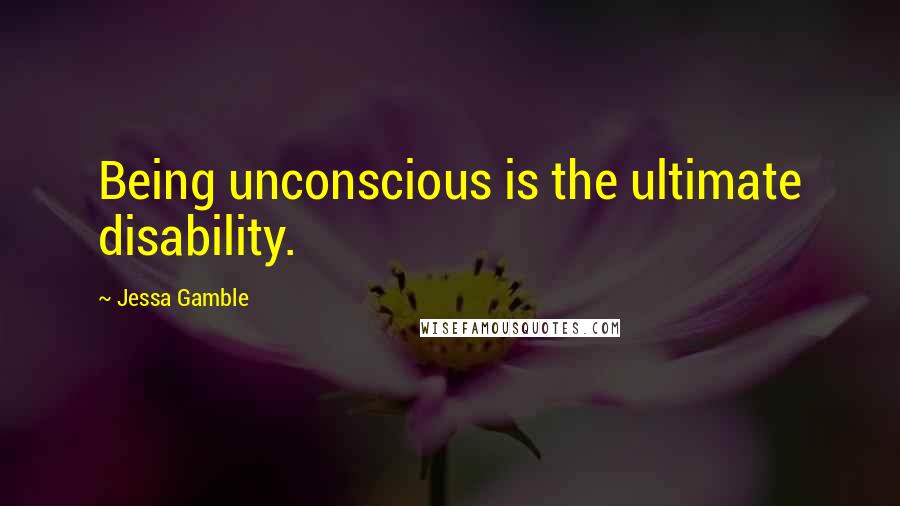 Jessa Gamble Quotes: Being unconscious is the ultimate disability.