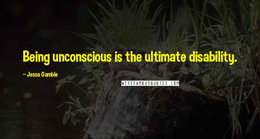 Jessa Gamble Quotes: Being unconscious is the ultimate disability.