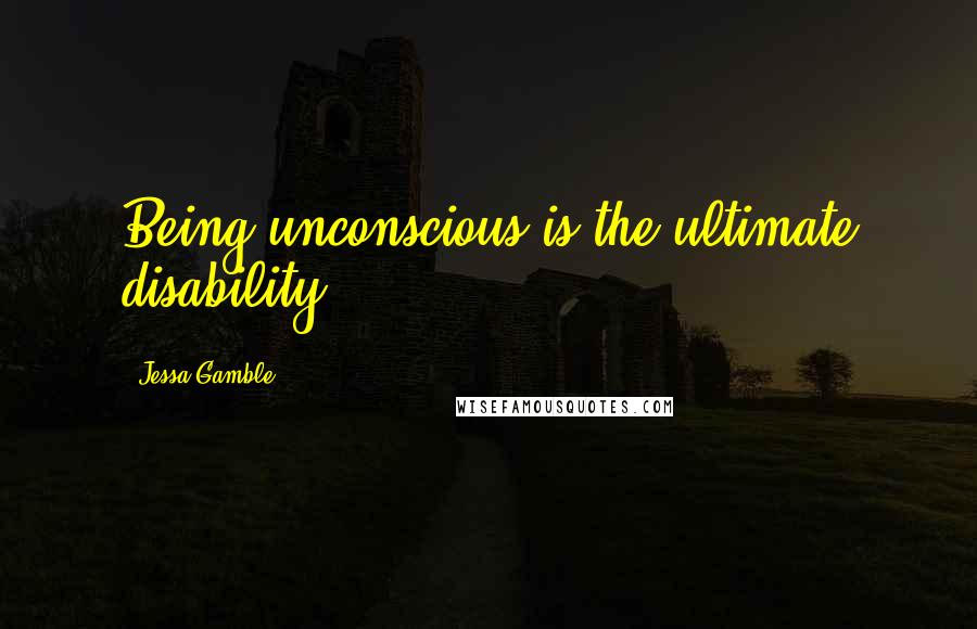 Jessa Gamble Quotes: Being unconscious is the ultimate disability.