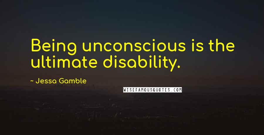 Jessa Gamble Quotes: Being unconscious is the ultimate disability.