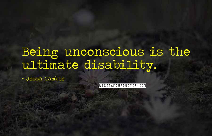 Jessa Gamble Quotes: Being unconscious is the ultimate disability.