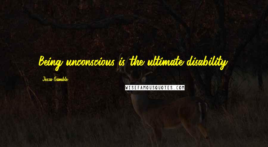 Jessa Gamble Quotes: Being unconscious is the ultimate disability.