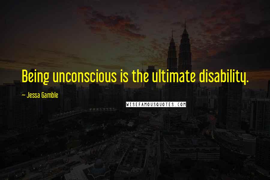 Jessa Gamble Quotes: Being unconscious is the ultimate disability.