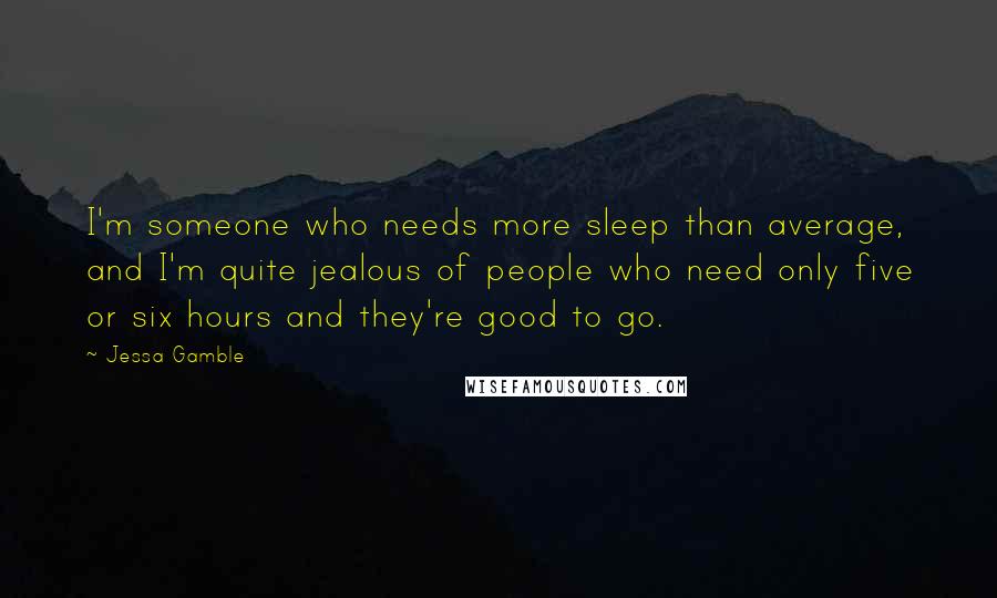 Jessa Gamble Quotes: I'm someone who needs more sleep than average, and I'm quite jealous of people who need only five or six hours and they're good to go.