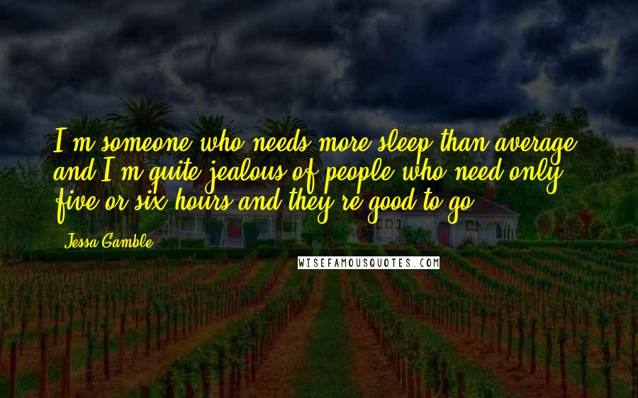 Jessa Gamble Quotes: I'm someone who needs more sleep than average, and I'm quite jealous of people who need only five or six hours and they're good to go.