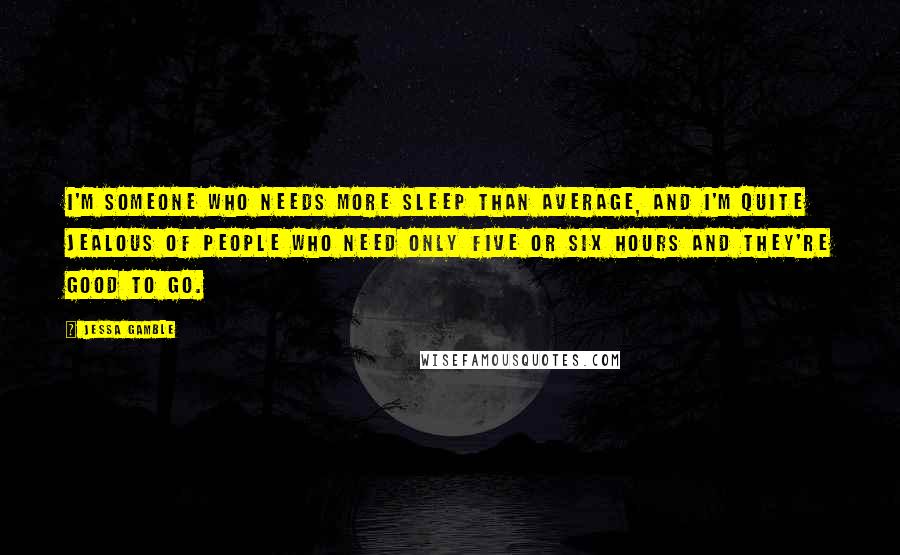 Jessa Gamble Quotes: I'm someone who needs more sleep than average, and I'm quite jealous of people who need only five or six hours and they're good to go.