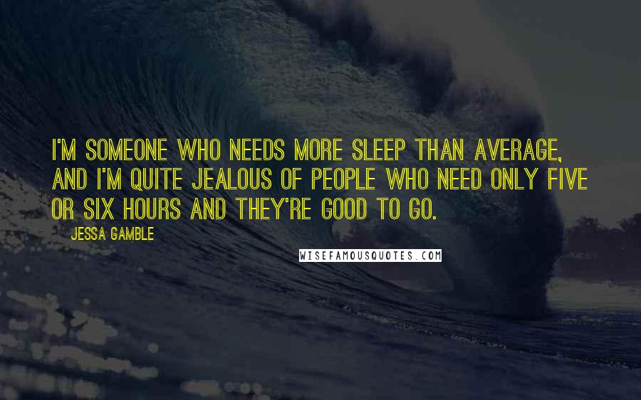 Jessa Gamble Quotes: I'm someone who needs more sleep than average, and I'm quite jealous of people who need only five or six hours and they're good to go.