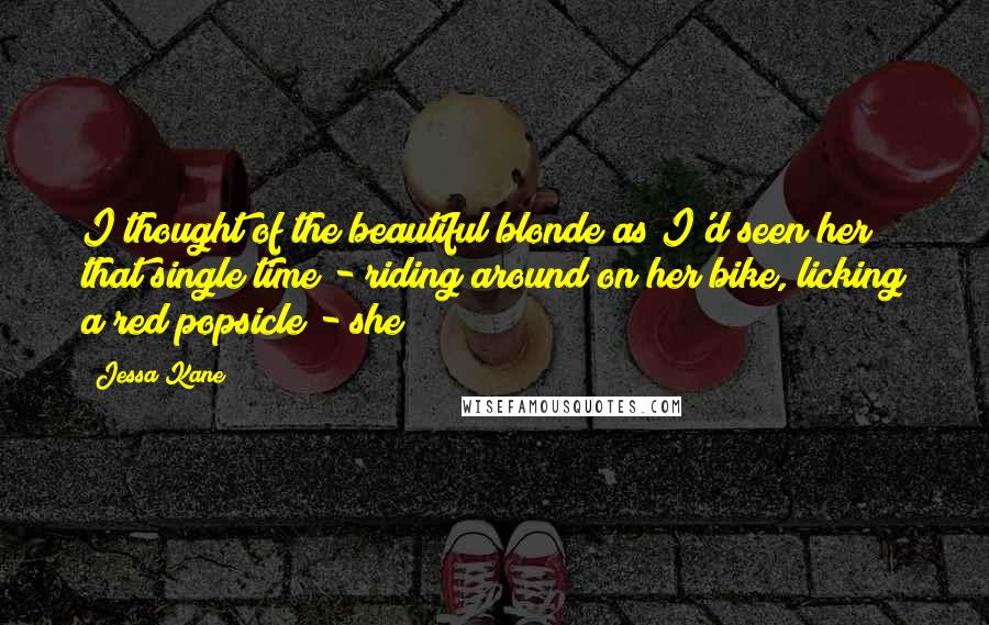 Jessa Kane Quotes: I thought of the beautiful blonde as I'd seen her that single time - riding around on her bike, licking a red popsicle - she