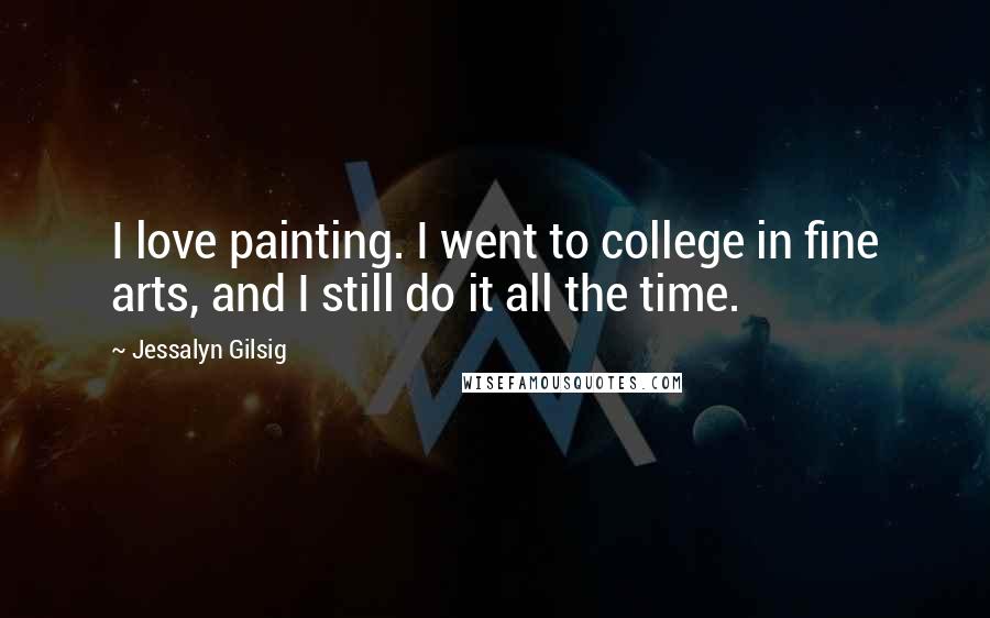 Jessalyn Gilsig Quotes: I love painting. I went to college in fine arts, and I still do it all the time.