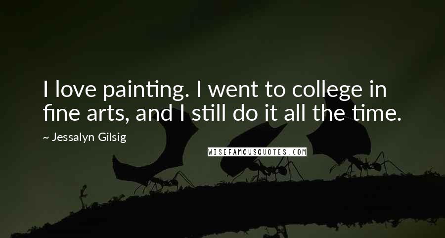 Jessalyn Gilsig Quotes: I love painting. I went to college in fine arts, and I still do it all the time.