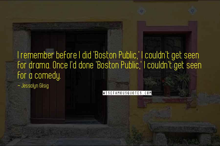 Jessalyn Gilsig Quotes: I remember before I did 'Boston Public,' I couldn't get seen for drama. Once I'd done 'Boston Public,' I couldn't get seen for a comedy.