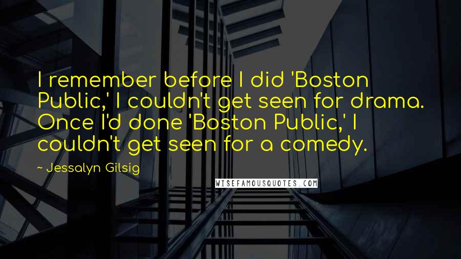 Jessalyn Gilsig Quotes: I remember before I did 'Boston Public,' I couldn't get seen for drama. Once I'd done 'Boston Public,' I couldn't get seen for a comedy.