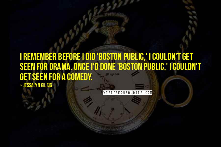 Jessalyn Gilsig Quotes: I remember before I did 'Boston Public,' I couldn't get seen for drama. Once I'd done 'Boston Public,' I couldn't get seen for a comedy.