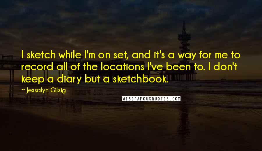 Jessalyn Gilsig Quotes: I sketch while I'm on set, and it's a way for me to record all of the locations I've been to. I don't keep a diary but a sketchbook.